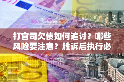 济南打官司欠债如何追讨？哪些风险要注意？胜诉后执行必看！