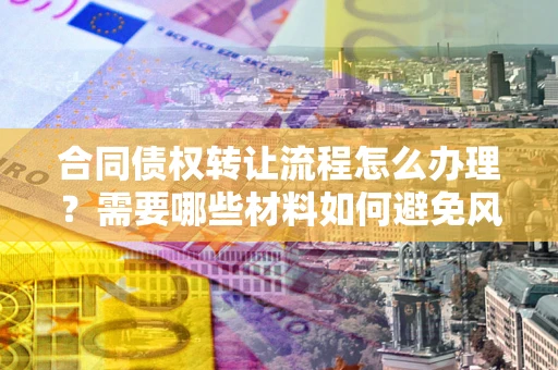 济南合同债权转让流程怎么办理？需要哪些材料如何避免风险？