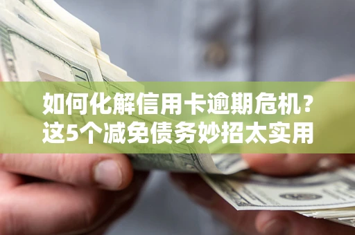 济南如何化解信用卡逾期危机？这5个减免债务妙招太实用