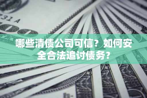 济南哪些清债公司可信？如何安全合法追讨债务？