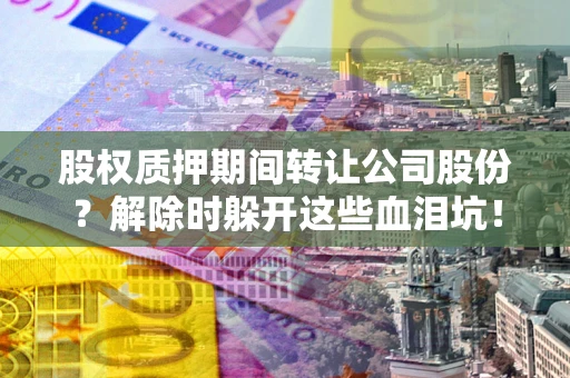 济南股权质押期间转让公司股份？解除时躲开这些血泪坑！