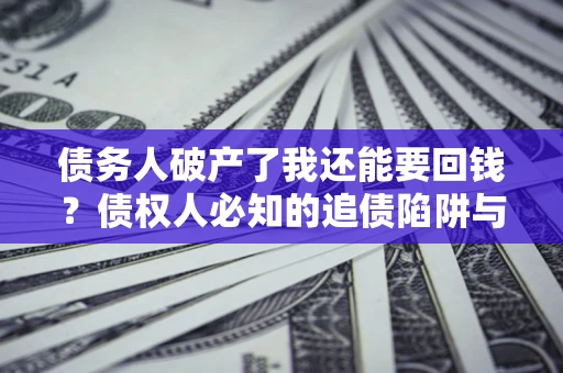 济南债务人破产了我还能要回钱？债权人必知的追债陷阱与破局之道