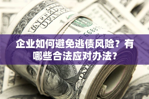 济南企业如何避免逃债风险？有哪些合法应对办法？