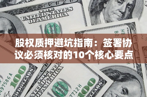 济南股权质押避坑指南:签署协议必须核对的10个核心要点 济南股权质押避坑指南:签署协议必须核对的10个核心要点