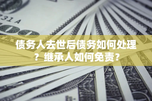 济南债务人去世后债务如何处理？继承人如何免责？