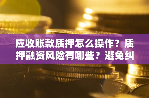 济南应收账款质押怎么操作？质押融资风险有哪些？避免纠纷高效融资技巧