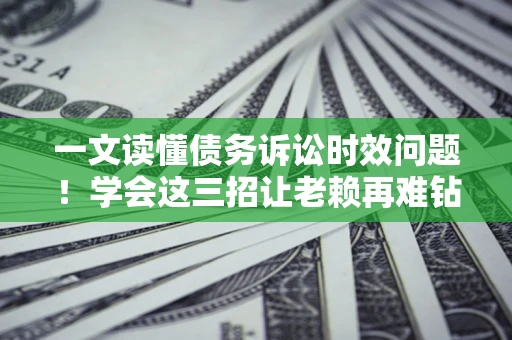 济南一文读懂债务诉讼时效问题！学会这三招让老赖再难钻空子