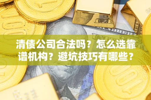 济南清债公司合法吗？怎么选靠谱机构？避坑技巧有哪些？