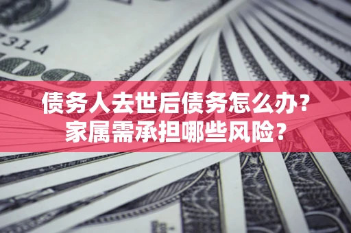 济南债务人去世后债务怎么办？家属需承担哪些风险？