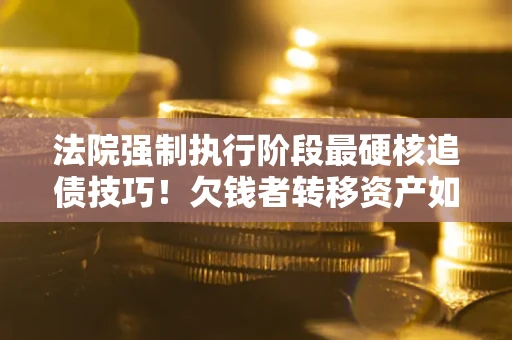 济南法院强制执行阶段最硬核追债技巧！欠钱者转移资产如何破解？