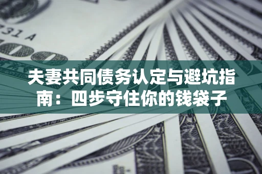 济南夫妻共同债务认定与避坑指南：四步守住你的钱袋子