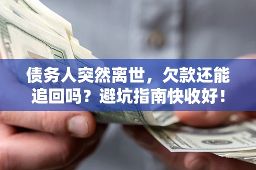 济南债务人突然离世，欠款还能追回吗？避坑指南快收好！