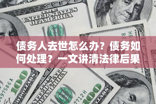 济南债务人去世怎么办？债务如何处理？一文讲清法律后果
