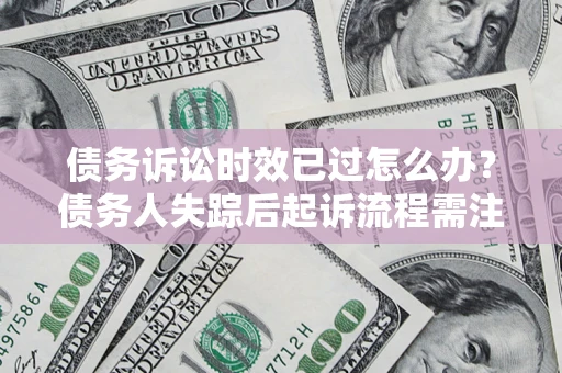 济南债务诉讼时效已过怎么办？债务人失踪后起诉流程需注意什么？