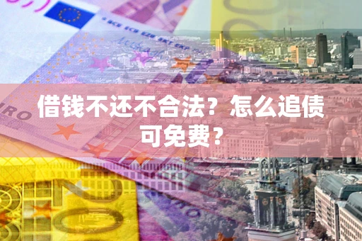济南借钱不还不合法？怎么追债可免费？