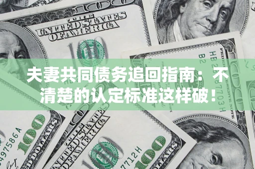 济南夫妻共同债务追回指南：不清楚的认定标准这样破！