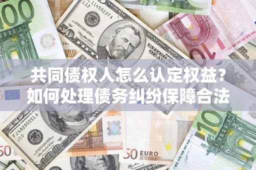 济南共同债权人怎么认定权益？如何处理债务纠纷保障合法权益？