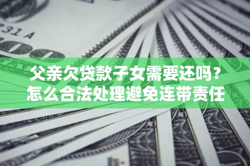 济南父亲欠贷款子女需要还吗？怎么合法处理避免连带责任？