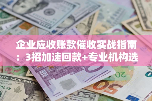 济南企业应收账款催收实战指南：3招加速回款+专业机构选择避坑