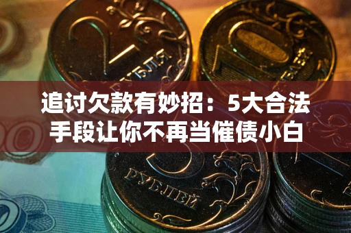 济南追讨欠款有妙招：5大合法手段让你不再当催债小白