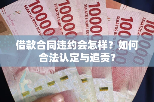 济南借款合同违约会怎样？如何合法认定与追责？