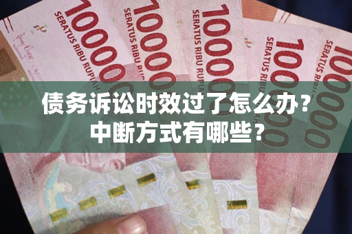 济南债务诉讼时效过了怎么办？中断方式有哪些？