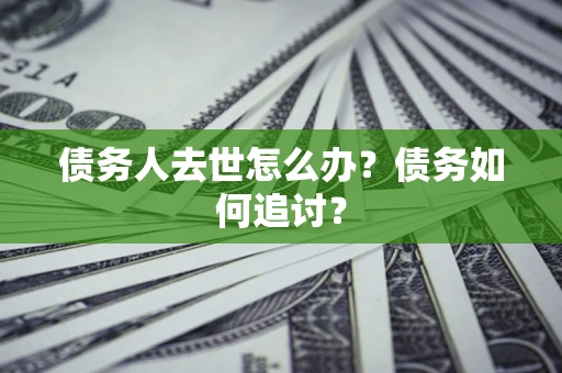 济南债务人去世怎么办？债务如何追讨？