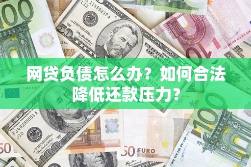 济南网贷负债怎么办？如何合法降低还款压力？