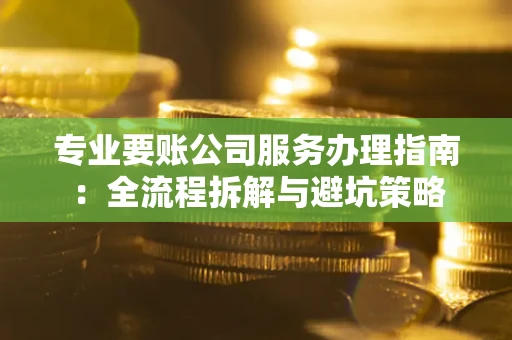 济南专业要账公司服务办理指南：全流程拆解与避坑策略