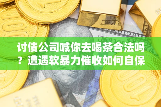 济南讨债公司喊你去喝茶合法吗？遭遇软暴力催收如何自保？