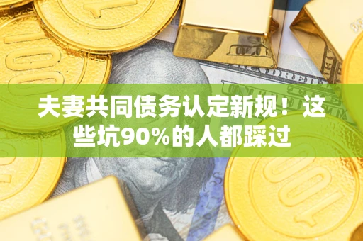 济南夫妻共同债务认定新规！这些坑90%的人都踩过