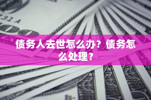 济南债务人去世怎么办？债务怎么处理？