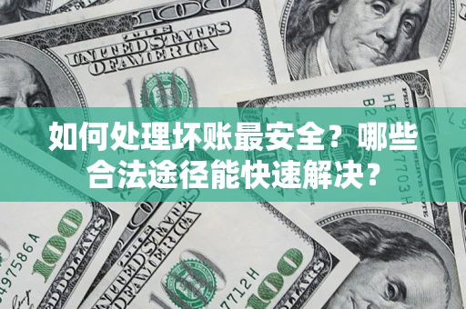 济南如何处理坏账最安全？哪些合法途径能快速解决？