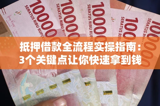 济南抵押借款全流程实操指南：3个关键点让你快速拿到钱