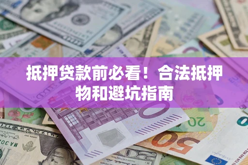 济南抵押贷款前必看！合法抵押物和避坑指南