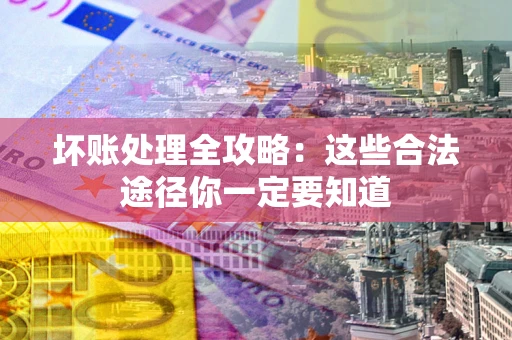 济南坏账处理全攻略：这些合法途径你一定要知道