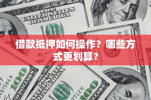济南借款抵押如何操作？哪些方式更划算？