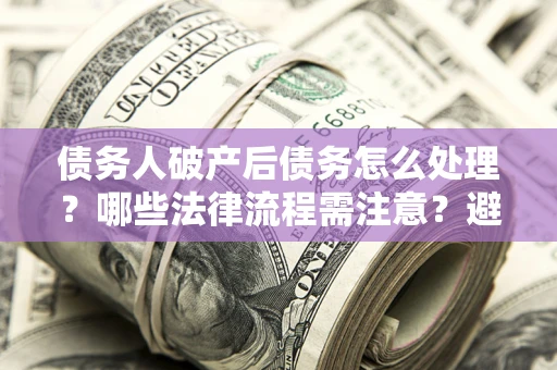 济南债务人破产后债务怎么处理？哪些法律流程需注意？避免踩坑指南