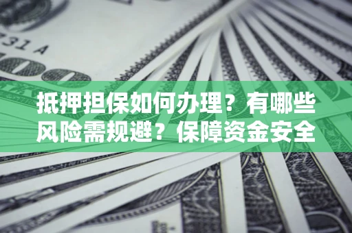 济南抵押担保如何办理？有哪些风险需规避？保障资金安全