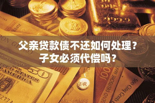 济南父亲贷款债不还如何处理？子女必须代偿吗？
