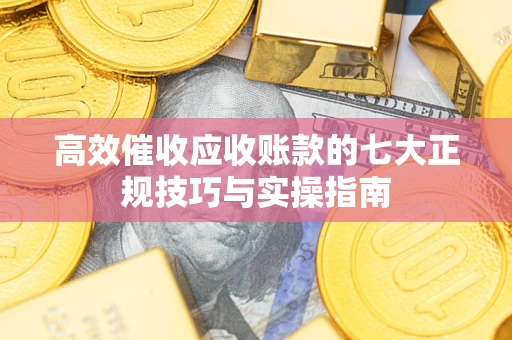 济南高效催收应收账款的七大正规技巧与实操指南