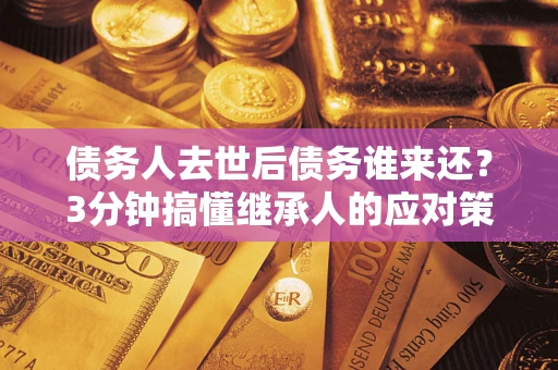 济南债务人去世后债务谁来还？3分钟搞懂继承人的应对策略