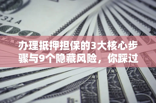 济南办理抵押担保的3大核心步骤与9个隐藏风险，你踩过哪个坑？