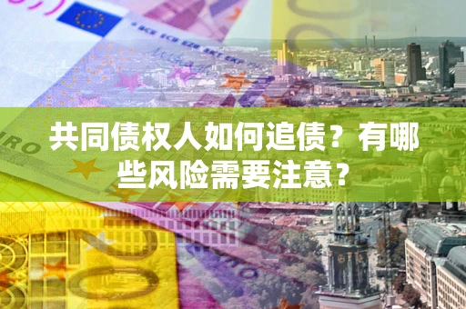 济南共同债权人如何追债？有哪些风险需要注意？