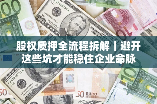 济南股权质押全流程拆解｜避开这些坑才能稳住企业命脉