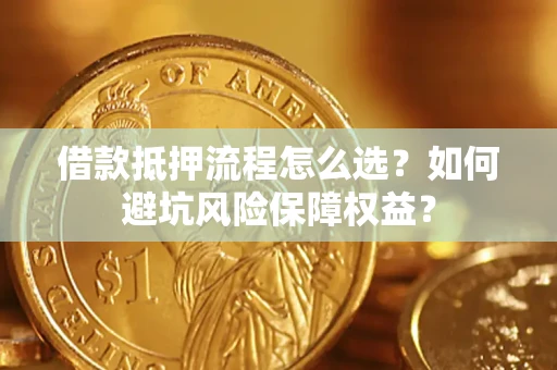 济南借款抵押流程怎么选？如何避坑风险保障权益？