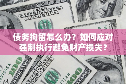 济南债务拘留怎么办？如何应对强制执行避免财产损失？