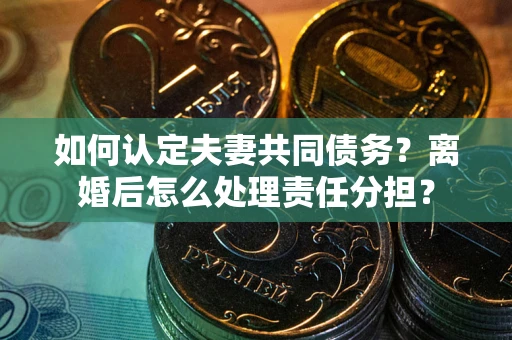济南如何认定夫妻共同债务？离婚后怎么处理责任分担？