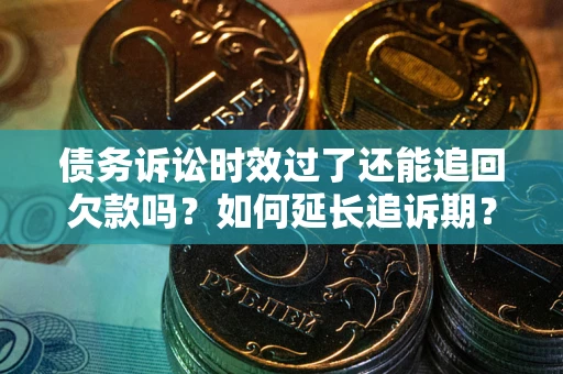 济南债务诉讼时效过了还能追回欠款吗？如何延长追诉期？