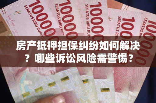 济南房产抵押担保纠纷如何解决？哪些诉讼风险需警惕？